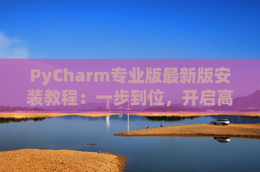 PyCharm专业版最新版安装教程：一步到位，开启高效Python开发之旅
