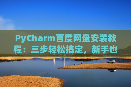 PyCharm百度网盘安装教程：三步轻松搞定，新手也能快速上手